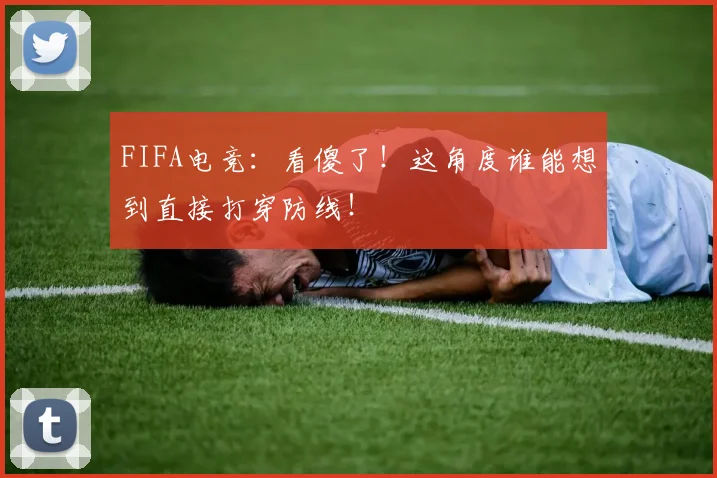 FIFA电竞:看傻了!这角度谁能想到直接打穿防线!