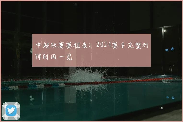 中超联赛赛程表：2024赛季完整对阵时间一览
