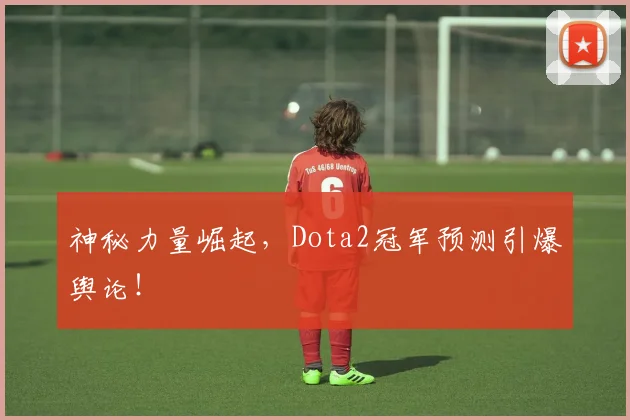 神秘力量崛起,Dota2冠军预测引爆舆论!