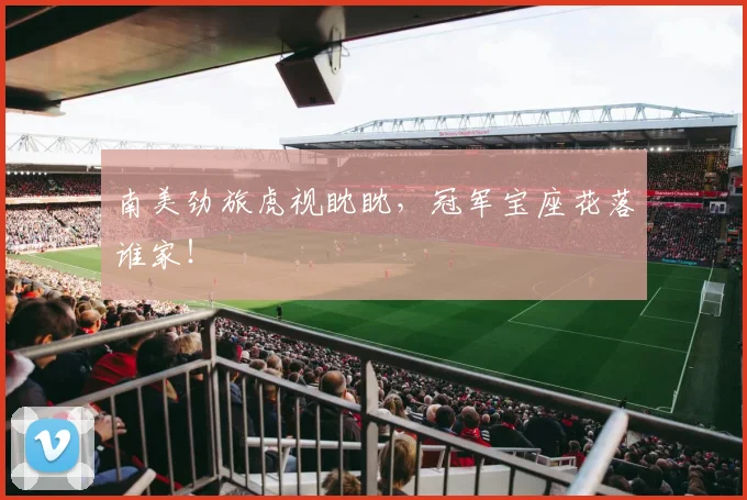 南美劲旅虎视眈眈，冠军宝座花落谁家！