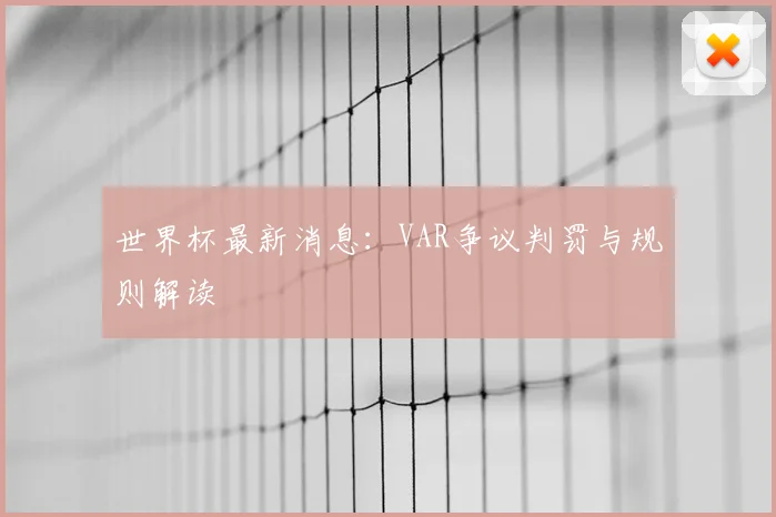 世界杯最新消息:VAR争议判罚与规则解读