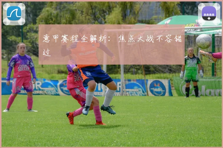 意甲赛程全解析:焦点大战不容错过