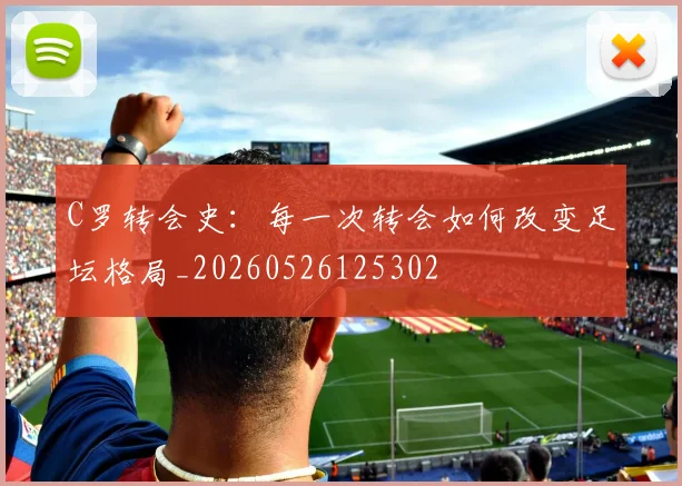 C罗转会史：每一次转会如何改变足坛格局_20260526125302