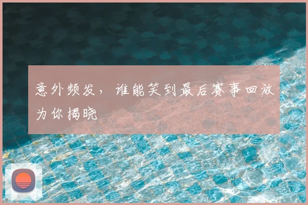意外频发，谁能笑到最后赛事回放为你揭晓