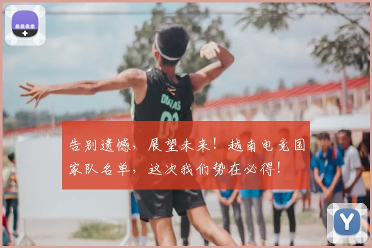 告别遗憾,展望未来!越南电竞国家队名单,这次我们势在必得!