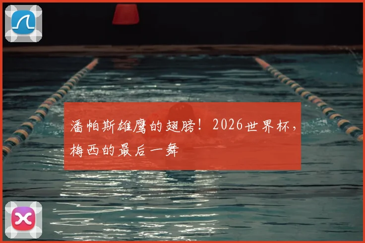 潘帕斯雄鹰的翅膀!2026世界杯,梅西的最后一舞