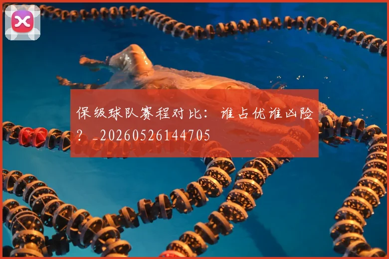 保级球队赛程对比：谁占优谁凶险？_20260526144705