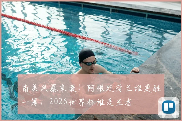 南美风暴来袭！阿根廷荷兰谁更胜一筹，2026世界杯谁是王者