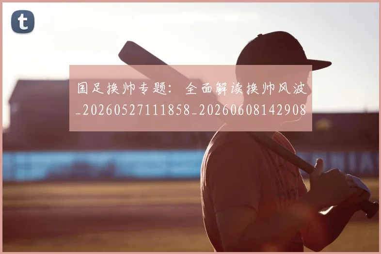 国足换帅专题：全面解读换帅风波_20260527111858_20260608142908