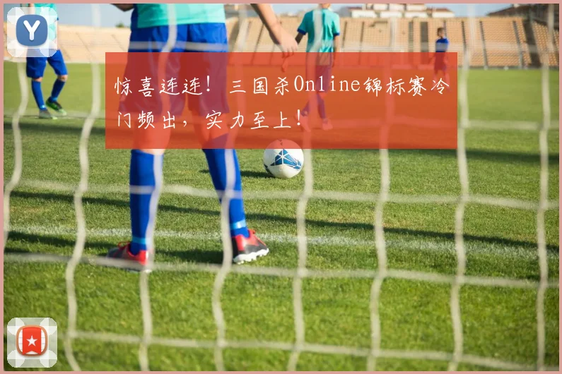 惊喜连连！三国杀Online锦标赛冷门频出，实力至上！