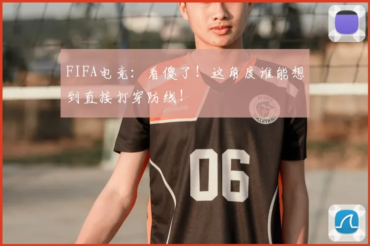 FIFA电竞:看傻了!这角度谁能想到直接打穿防线!