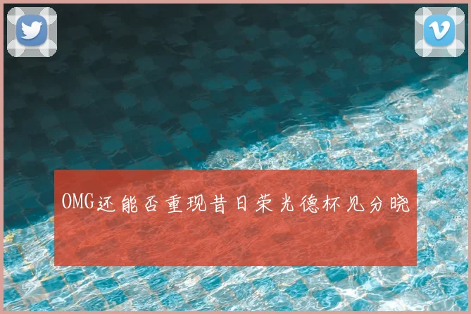 OMG还能否重现昔日荣光德杯见分晓
