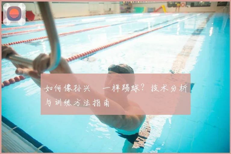 如何像孙兴慜一样踢球？技术分析与训练方法指南
