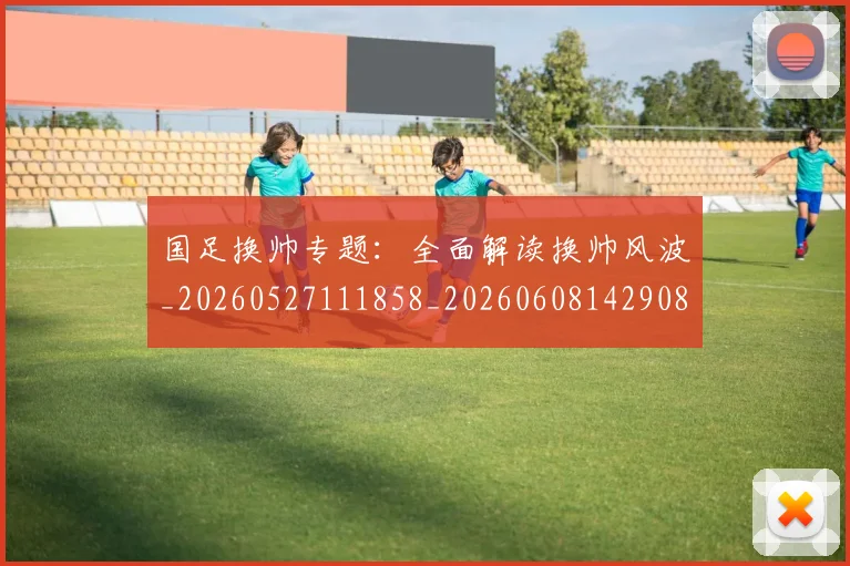 国足换帅专题:全面解读换帅风波_20260527111858_20260608142908