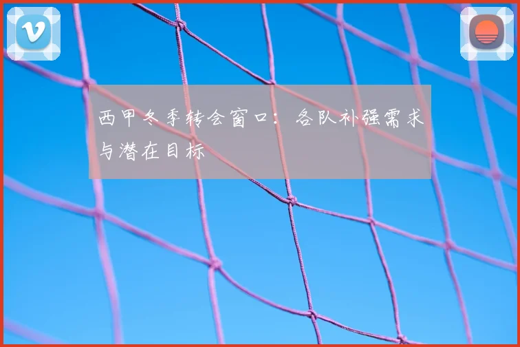 西甲冬季转会窗口:各队补强需求与潜在目标