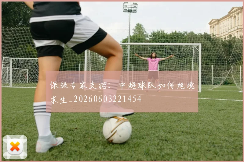 保级专家支招：中超球队如何绝境求生_20260603221454