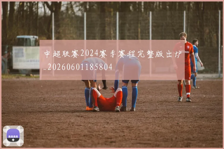 中超联赛2024赛季赛程完整版出炉_20260601185804