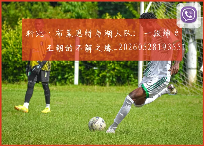 科比·布莱恩特与湖人队：一段缔造王朝的不解之缘_20260528193551