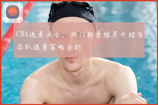 CBA选秀大会：热门新秀球员介绍与各队选秀策略分析