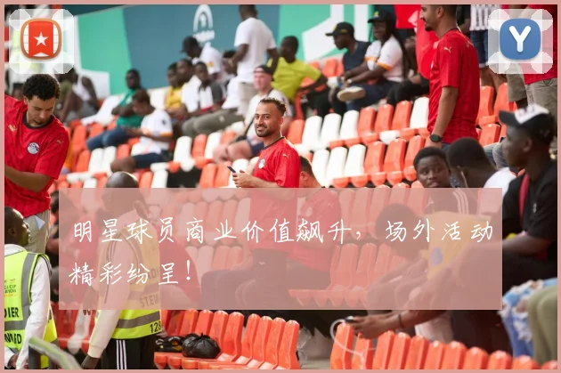明星球员商业价值飙升，场外活动精彩纷呈！