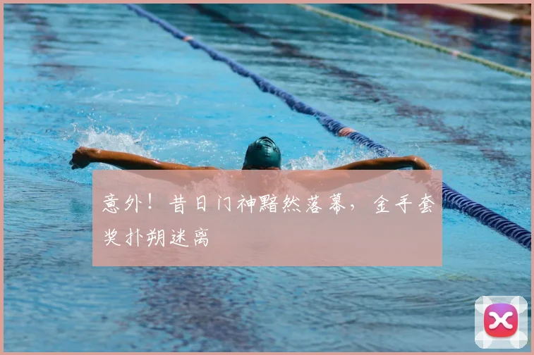 意外!昔日门神黯然落幕,金手套奖扑朔迷离
