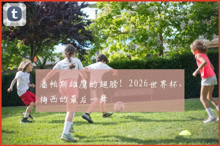 潘帕斯雄鹰的翅膀!2026世界杯,梅西的最后一舞
