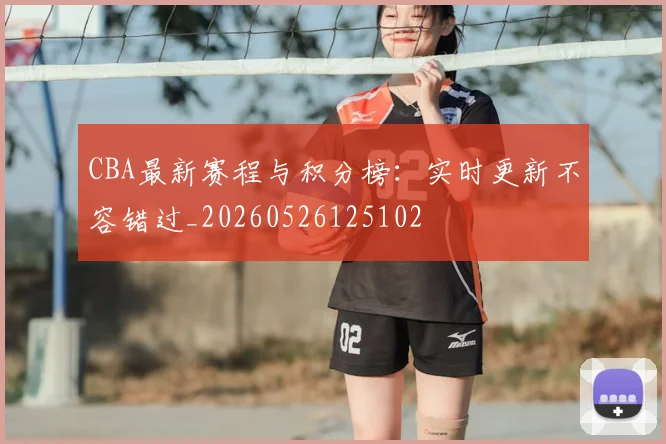 CBA最新赛程与积分榜：实时更新不容错过_20260526125102