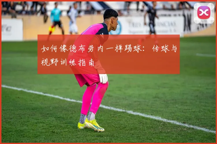如何像德布劳内一样踢球：传球与视野训练指南