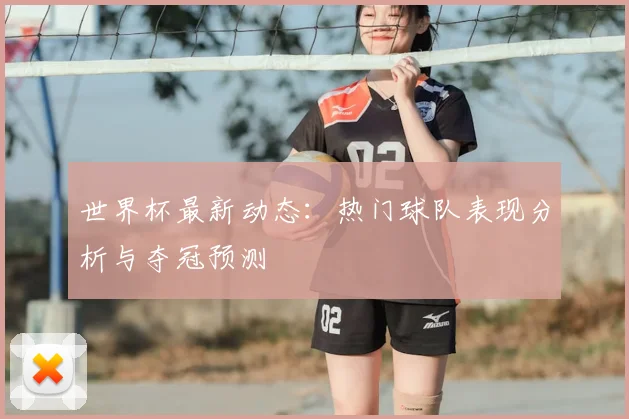 世界杯最新动态：热门球队表现分析与夺冠预测