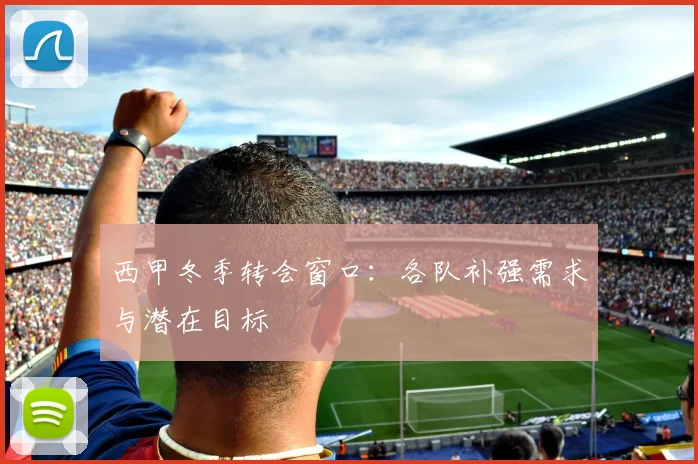 西甲冬季转会窗口:各队补强需求与潜在目标