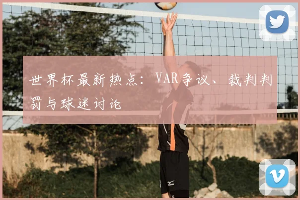 世界杯最新热点：VAR争议、裁判判罚与球迷讨论