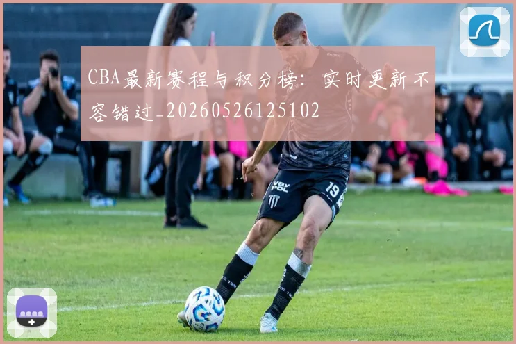 CBA最新赛程与积分榜：实时更新不容错过_20260526125102