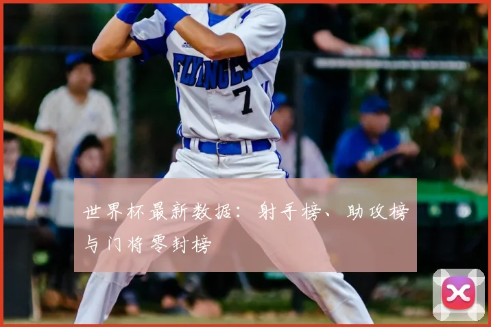 世界杯最新数据:射手榜、助攻榜与门将零封榜