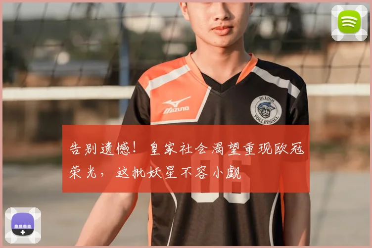 告别遗憾！皇家社会渴望重现欧冠荣光，这批妖星不容小觑