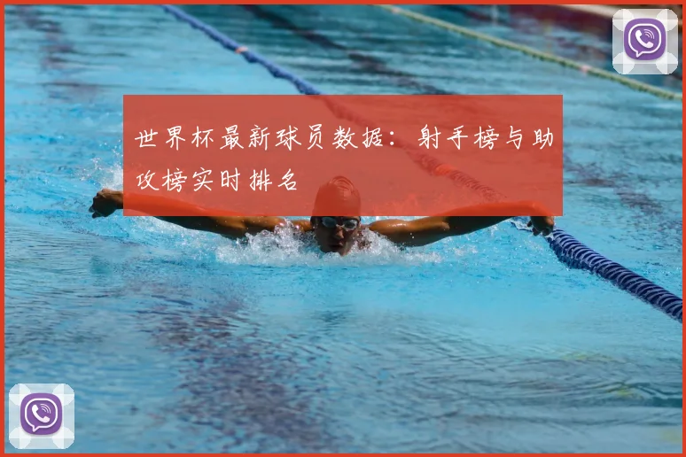 世界杯最新球员数据:射手榜与助攻榜实时排名