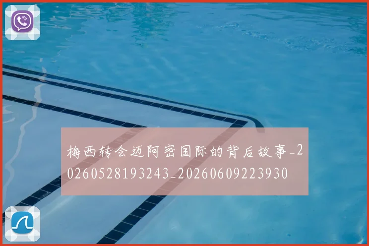 梅西转会迈阿密国际的背后故事_20260528193243_20260609223930