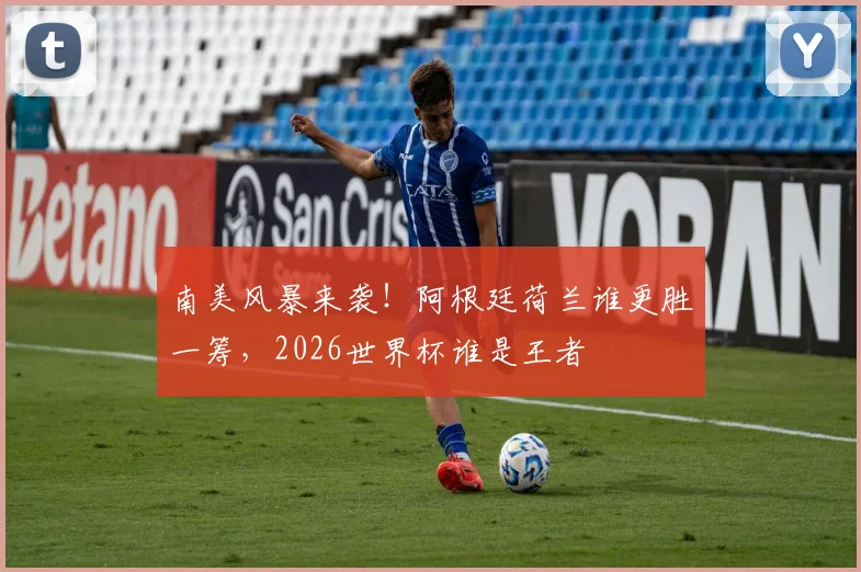 南美风暴来袭！阿根廷荷兰谁更胜一筹，2026世界杯谁是王者