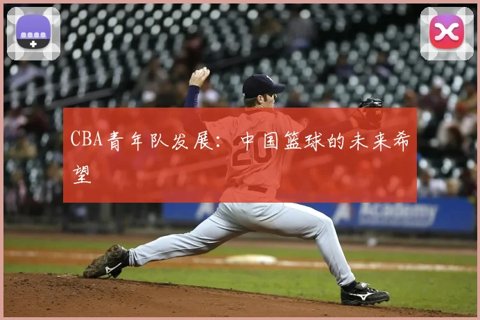 CBA青年队发展:中国篮球的未来希望
