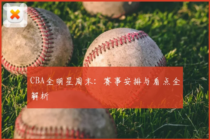 CBA全明星周末：赛事安排与看点全解析