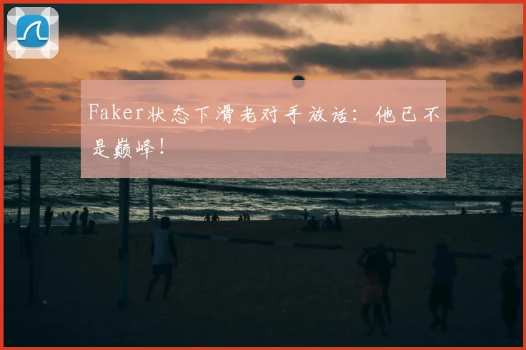 Faker状态下滑老对手放话:他已不是巅峰!
