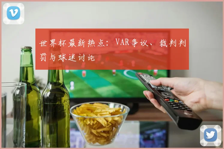 世界杯最新热点：VAR争议、裁判判罚与球迷讨论