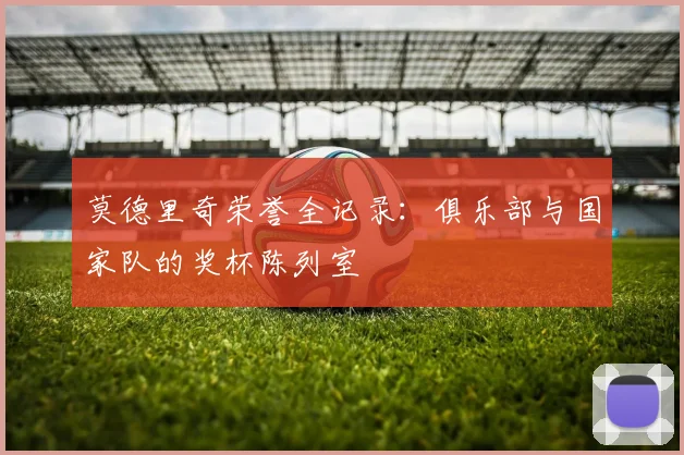 莫德里奇荣誉全记录:俱乐部与国家队的奖杯陈列室