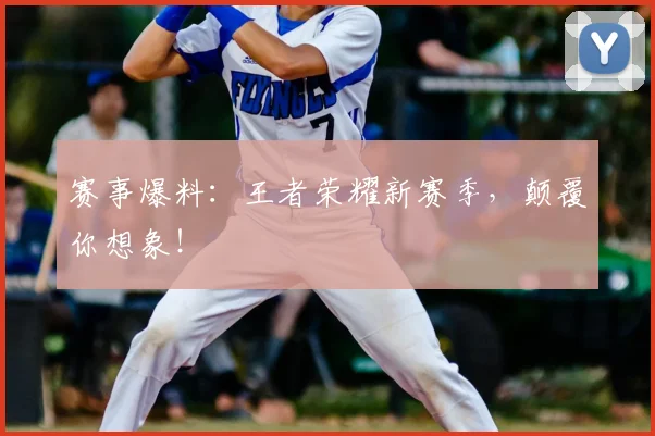 赛事爆料:王者荣耀新赛季,颠覆你想象!