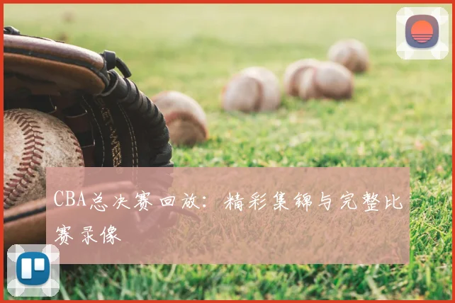 CBA总决赛回放：精彩集锦与完整比赛录像