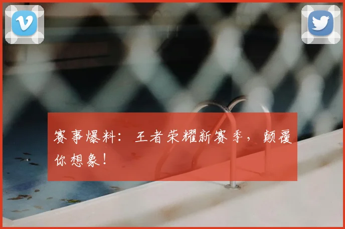 赛事爆料:王者荣耀新赛季,颠覆你想象!