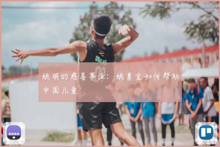 姚明的慈善事业:姚基金如何帮助中国儿童