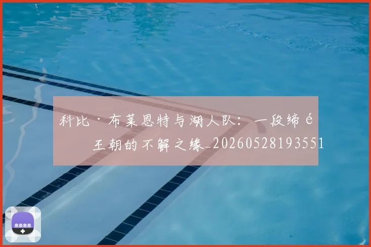 科比·布莱恩特与湖人队：一段缔造王朝的不解之缘_20260528193551