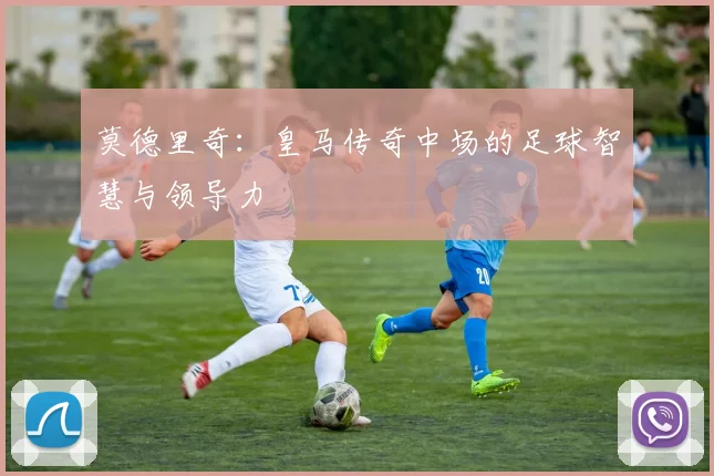 莫德里奇：皇马传奇中场的足球智慧与领导力