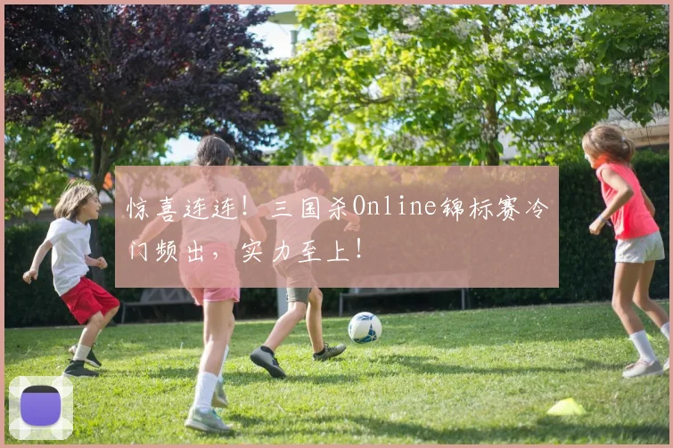 惊喜连连！三国杀Online锦标赛冷门频出，实力至上！