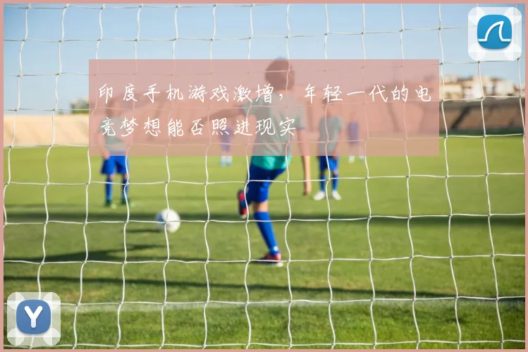 印度手机游戏激增，年轻一代的电竞梦想能否照进现实